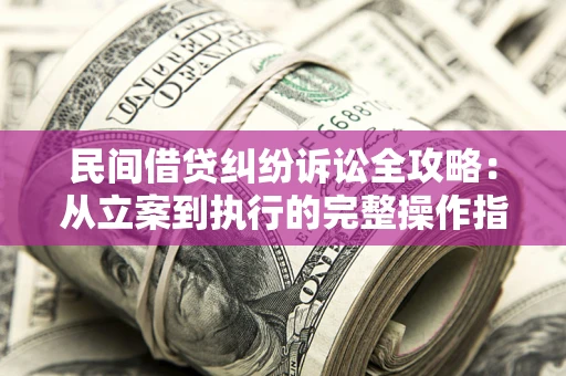 北京民间借贷纠纷诉讼全攻略：从立案到执行的完整操作指南