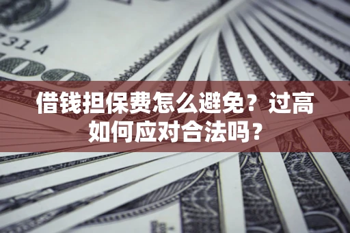北京借钱担保费怎么避免？过高如何应对合法吗？