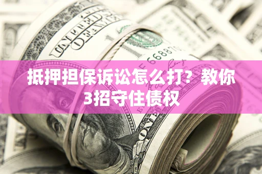 北京抵押担保诉讼怎么打？教你3招守住债权