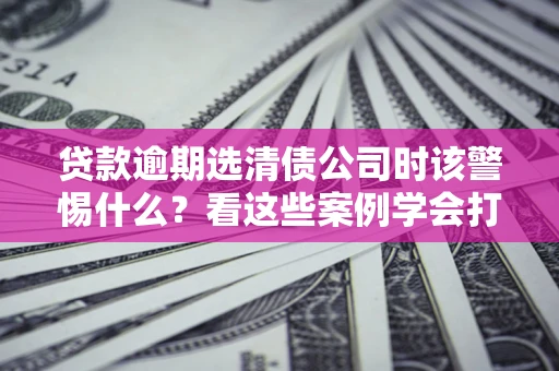 北京贷款逾期选清债公司时该警惕什么？看这些案例学会打翻身仗