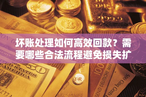 北京坏账处理如何高效回款？需要哪些合法流程避免损失扩大？