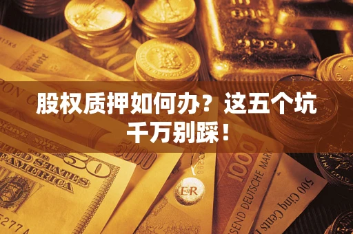 北京股权质押如何办？这五个坑千万别踩！