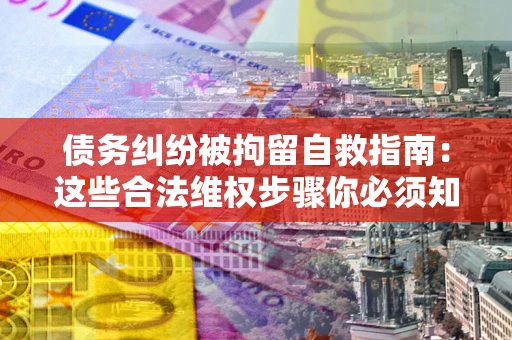 北京债务纠纷被拘留自救指南：这些合法维权步骤你必须知道！