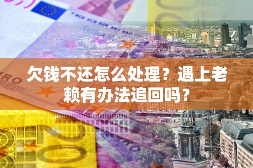北京欠钱不还怎么处理？遇上老赖有办法追回吗？