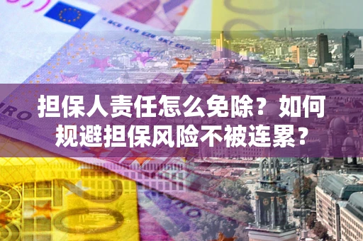 北京担保人责任怎么免除？如何规避担保风险不被连累？