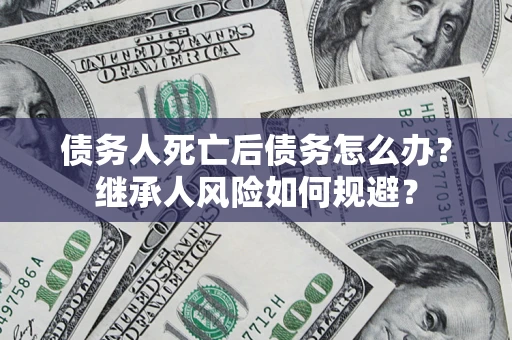 北京债务人死亡后债务怎么办？继承人风险如何规避？
