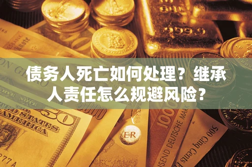 北京债务人死亡如何处理？继承人责任怎么规避风险？
