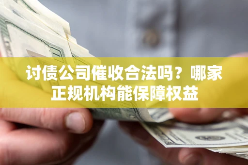 北京讨债公司催收合法吗？哪家正规机构能保障权益