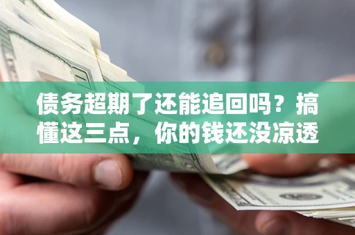 北京债务超期了还能追回吗？搞懂这三点，你的钱还没凉透