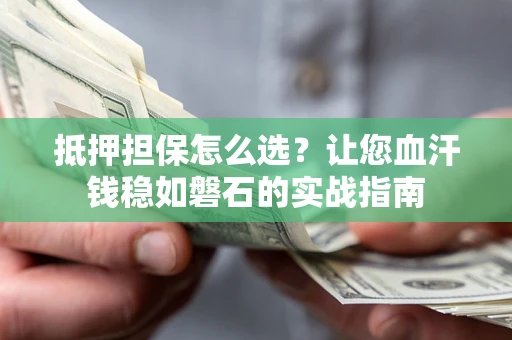 北京抵押担保怎么选？让您血汗钱稳如磐石的实战指南