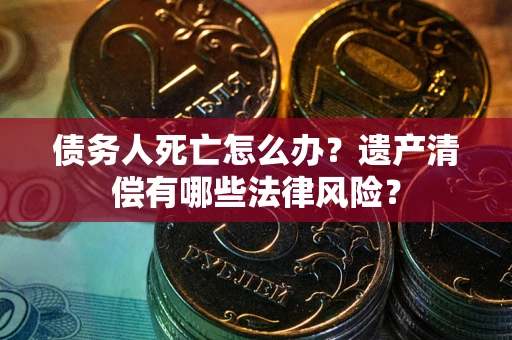 北京债务人死亡怎么办？遗产清偿有哪些法律风险？