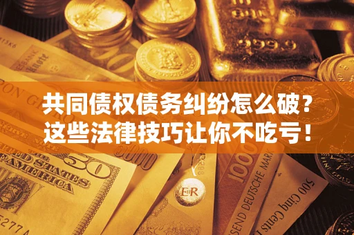 北京共同债权债务纠纷怎么破？这些法律技巧让你不吃亏！
