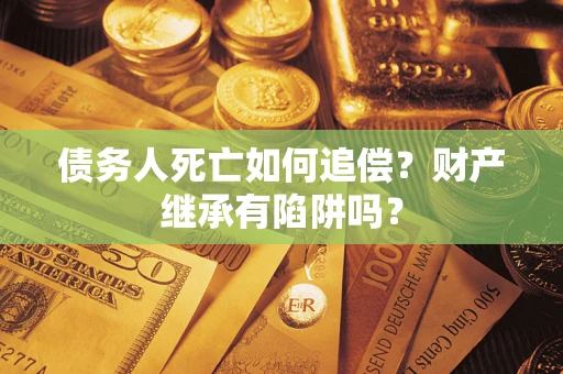 北京债务人死亡如何追偿？财产继承有陷阱吗？