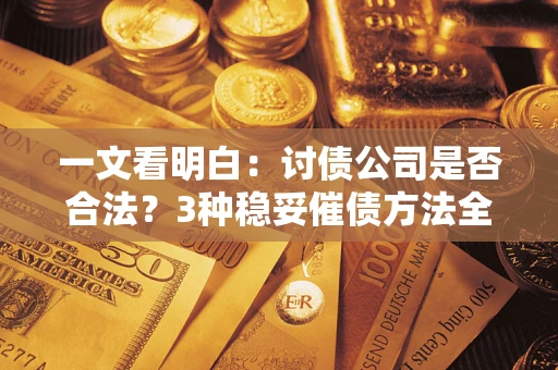 北京一文看明白：讨债公司是否合法？3种稳妥催债方法全解析