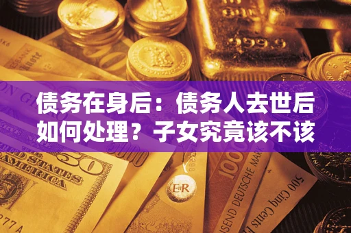 北京债务在身后：债务人去世后如何处理？子女究竟该不该还钱？