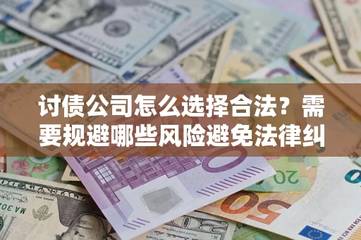 北京讨债公司怎么选择合法?需要规避哪些风险避免法律纠纷? 北京讨债公司怎么选择合法?需要规避哪些风险避免法律纠纷?