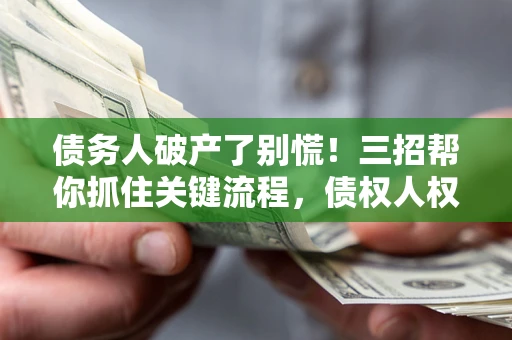 北京债务人破产了别慌！三招帮你抓住关键流程，债权人权益不再缩水