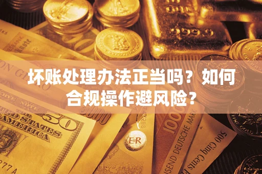 北京坏账处理办法正当吗？如何合规操作避风险？