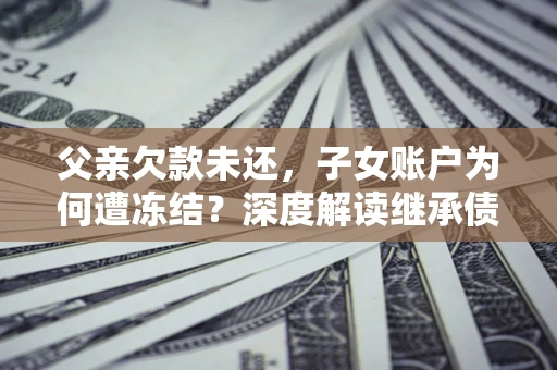 北京父亲欠款未还，子女账户为何遭冻结？深度解读继承债务迷局