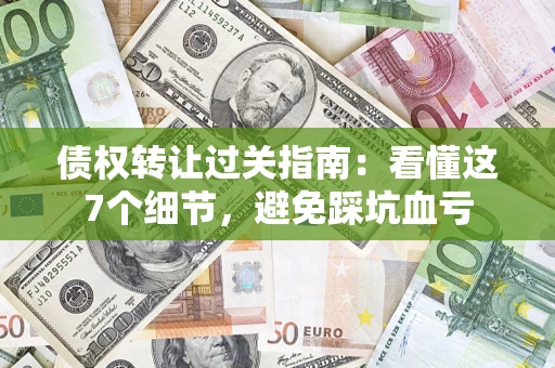 北京债权转让过关指南：看懂这7个细节，避免踩坑血亏