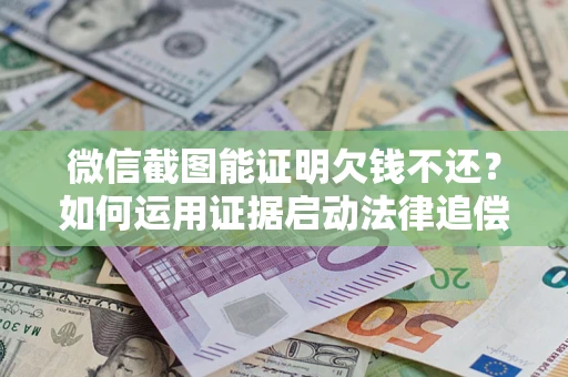 北京微信截图能证明欠钱不还？如何运用证据启动法律追偿程序？