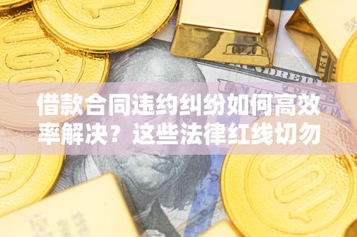 北京借款合同违约纠纷如何高效率解决？这些法律红线切勿触碰