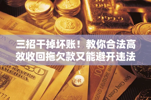北京三招干掉坏账！教你合法高效收回拖欠款又能避开违法雷区