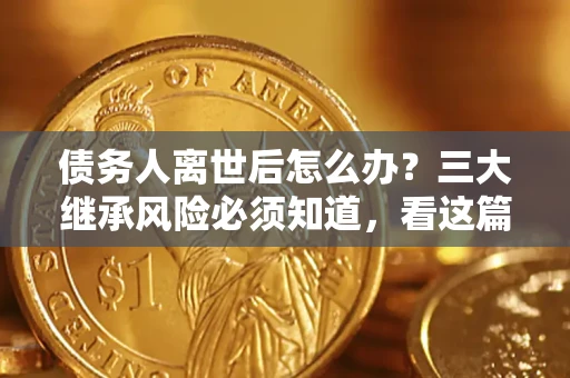 北京债务人离世后怎么办？三大继承风险必须知道，看这篇就够了