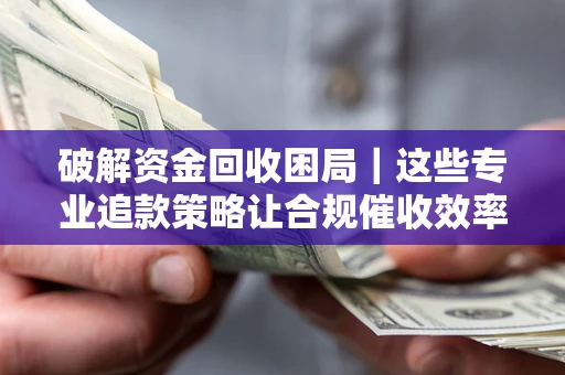 北京破解资金回收困局｜这些专业追款策略让合规催收效率翻倍