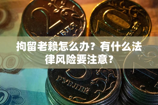 北京拘留老赖怎么办？有什么法律风险要注意？