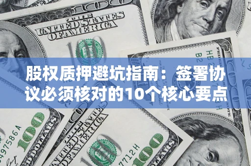 北京股权质押避坑指南：签署协议必须核对的10个核心要点
