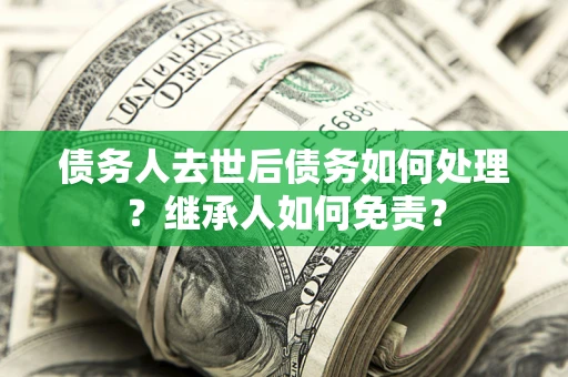 北京债务人去世后债务如何处理？继承人如何免责？