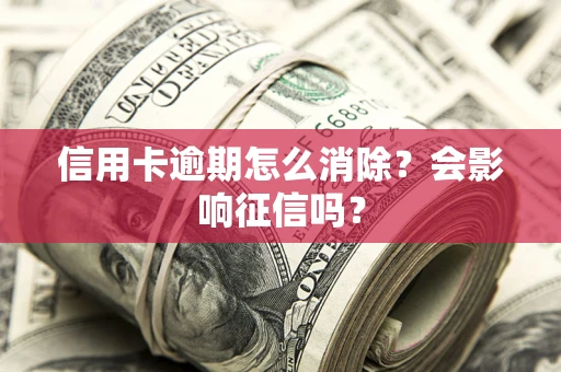 北京信用卡逾期怎么消除？会影响征信吗？
