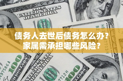 北京债务人去世后债务怎么办？家属需承担哪些风险？