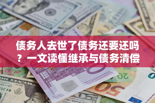 北京债务人去世了债务还要还吗？一文读懂继承与债务清偿