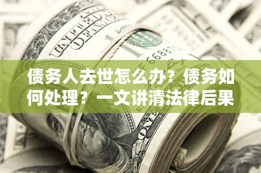 北京债务人去世怎么办？债务如何处理？一文讲清法律后果
