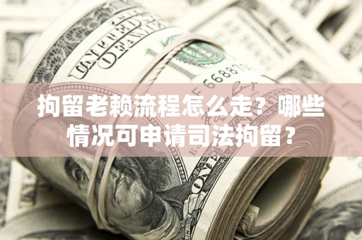 北京拘留老赖流程怎么走？哪些情况可申请司法拘留？