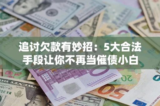 北京追讨欠款有妙招：5大合法手段让你不再当催债小白