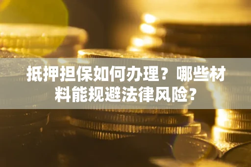 北京抵押担保如何办理？哪些材料能规避法律风险？