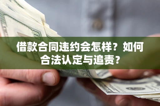 北京借款合同违约会怎样？如何合法认定与追责？