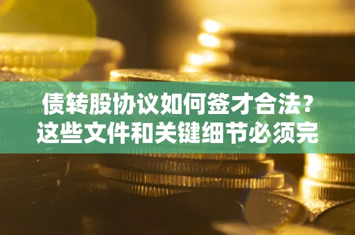 北京债转股协议如何签才合法？这些文件和关键细节必须完整