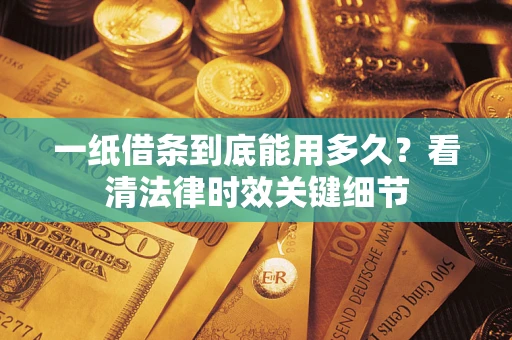 北京一纸借条到底能用多久？看清法律时效关键细节