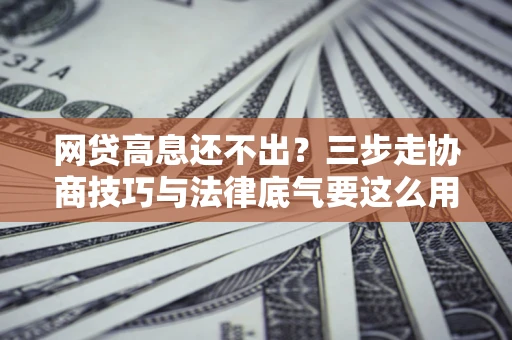 北京网贷高息还不出？三步走协商技巧与法律底气要这么用