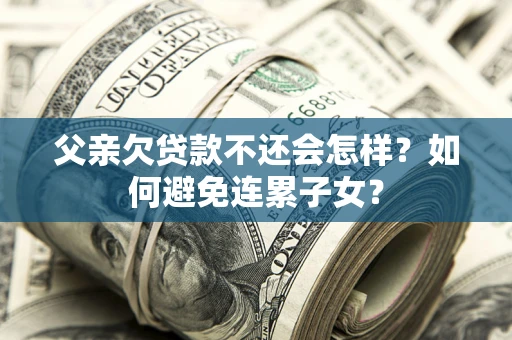 北京父亲欠贷款不还会怎样？如何避免连累子女？