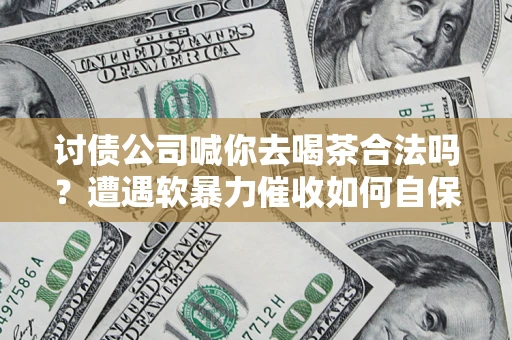 北京讨债公司喊你去喝茶合法吗？遭遇软暴力催收如何自保？