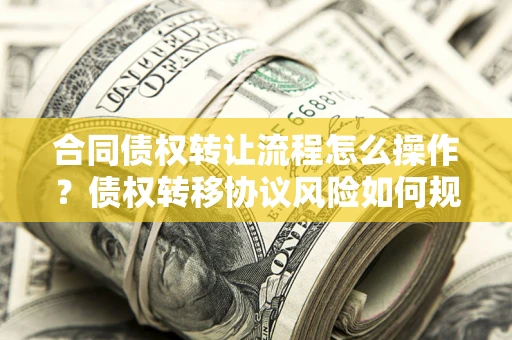 北京合同债权转让流程怎么操作？债权转移协议风险如何规避？