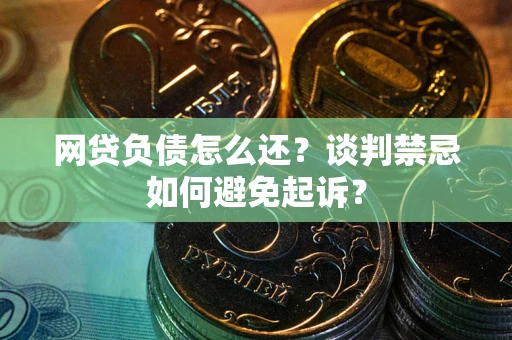 北京网贷负债怎么还？谈判禁忌如何避免起诉？