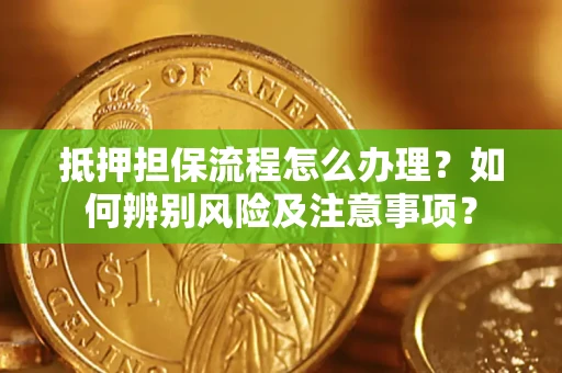 北京抵押担保流程怎么办理？如何辨别风险及注意事项？