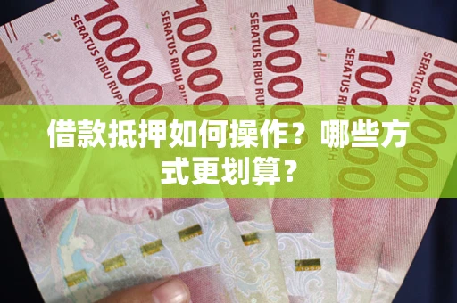 北京借款抵押如何操作？哪些方式更划算？