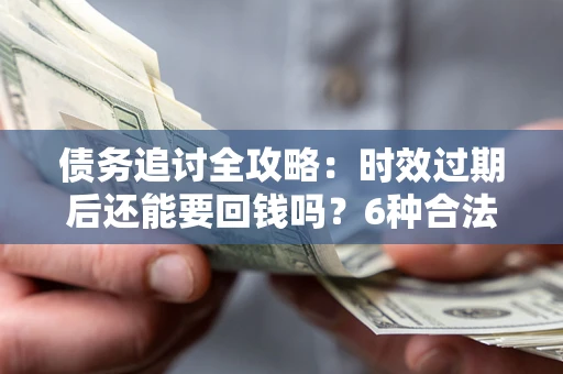 北京债务追讨全攻略：时效过期后还能要回钱吗？6种合法手段助你维权